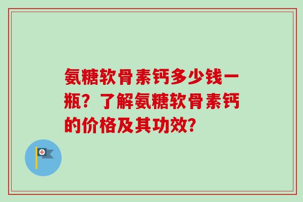 氨糖软骨素钙多少钱一瓶？了解氨糖软骨素钙的价格及其功效？