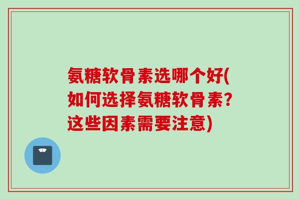 氨糖软骨素选哪个好(如何选择氨糖软骨素?这些因素需要注意) 氨糖软骨素选哪个好(如何选择氨糖软骨素?这些因素需要注意)