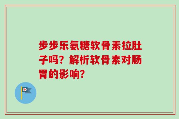 步步乐氨糖软骨素拉肚子吗？解析软骨素对肠胃的影响？