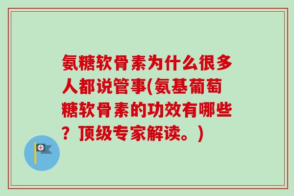 氨糖软骨素为什么很多人都说管事(氨基葡萄糖软骨素的功效有哪些？顶级专家解读。)