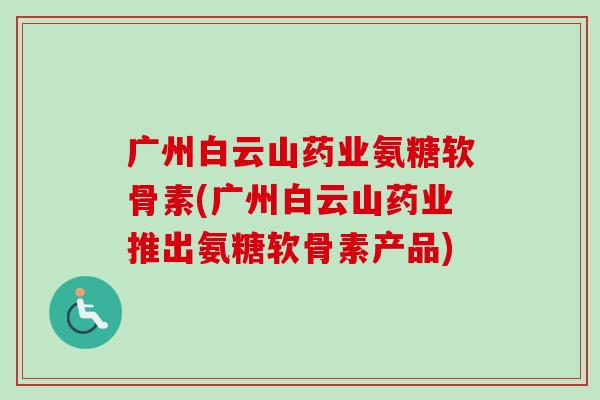 广州白云山药业氨糖软骨素(广州白云山药业推出氨糖软骨素产品) 广州白云山药业氨糖软骨素(广州白云山药业推出氨糖软骨素产品)