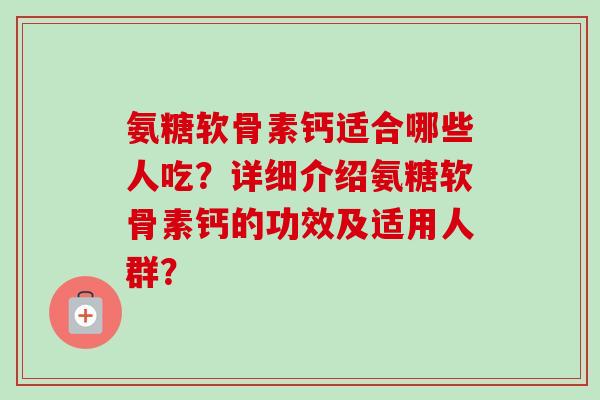 氨糖软骨素钙适合哪些人吃？详细介绍氨糖软骨素钙的功效及适用人群？