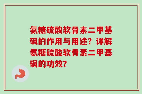 氨糖硫酸软骨素二甲基砜的作用与用途？详解氨糖硫酸软骨素二甲基砜的功效？