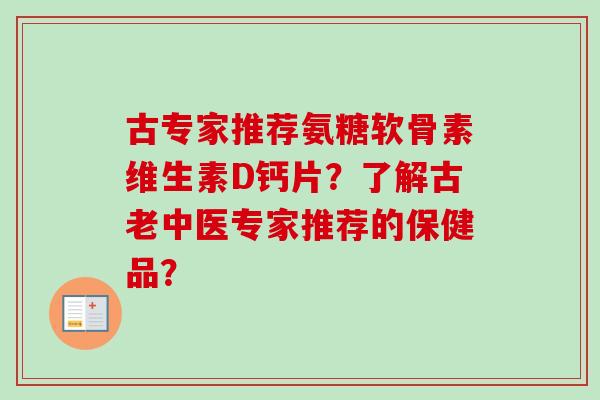 古专家推荐氨糖软骨素维生素D钙片？了解古老中医专家推荐的保健品？