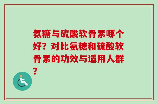 氨糖与硫酸软骨素哪个好?对比氨糖和硫酸软骨素的功效与适用人群? 氨糖与硫酸软骨素哪个好?对比氨糖和硫酸软骨素的功效与适用人群?