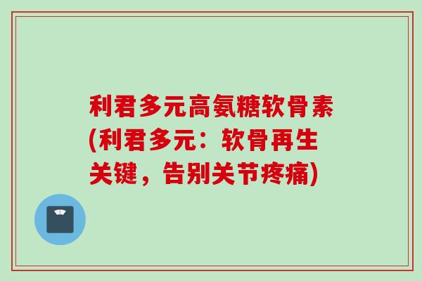 利君多元高氨糖软骨素(利君多元：软骨再生关键，告别关节疼痛)