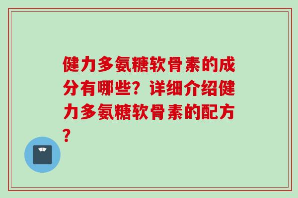 健力多氨糖软骨素的成分有哪些？详细介绍健力多氨糖软骨素的配方？