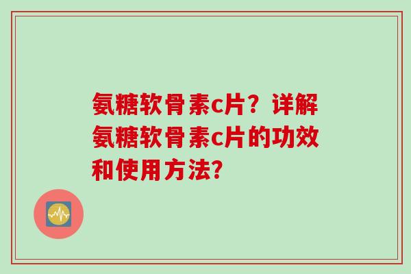 氨糖软骨素c片？详解氨糖软骨素c片的功效和使用方法？