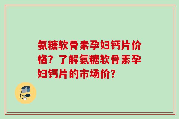 氨糖软骨素孕妇钙片价格？了解氨糖软骨素孕妇钙片的市场价？