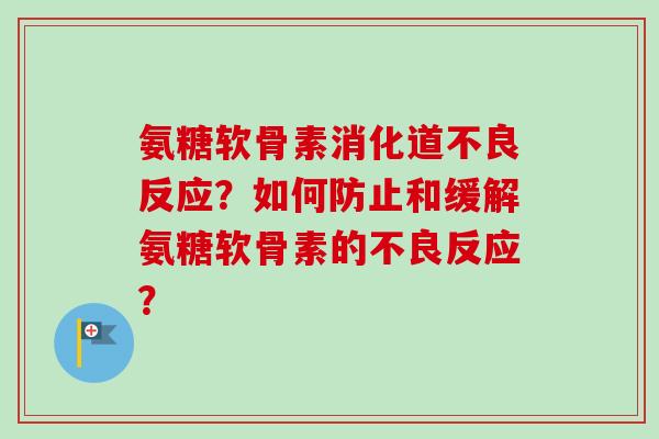 氨糖软骨素消化道不良反应?如何防止和缓解氨糖软骨素的不良反应? 氨糖软骨素消化道不良反应?如何防止和缓解氨糖软骨素的不良反应?