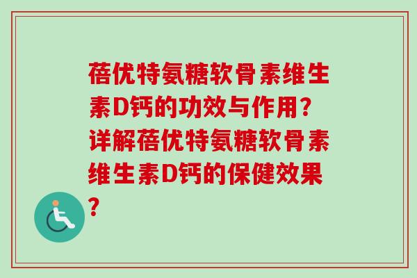 蓓优特氨糖软骨素维生素D钙的功效与作用？详解蓓优特氨糖软骨素维生素D钙的保健效果？
