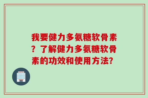 我要健力多氨糖软骨素？了解健力多氨糖软骨素的功效和使用方法？