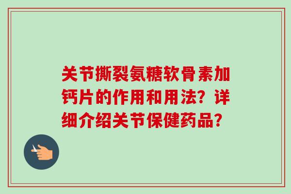 关节撕裂氨糖软骨素加钙片的作用和用法？详细介绍关节保健药品？