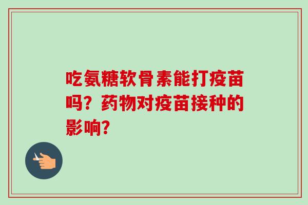 吃氨糖软骨素能打疫苗吗？药物对疫苗接种的影响？