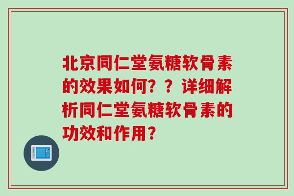 北京同仁堂氨糖软骨素的效果如何??详细解析同仁堂氨糖软骨素的功效和作用? 北京同仁堂氨糖软骨素的效果如何??详细解析同仁堂氨糖软骨素的功效和作用?