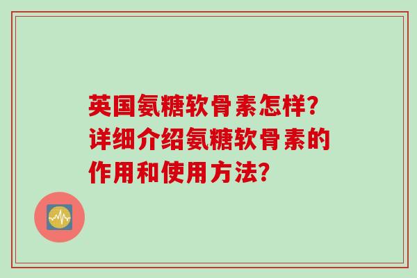 英国氨糖软骨素怎样？详细介绍氨糖软骨素的作用和使用方法？