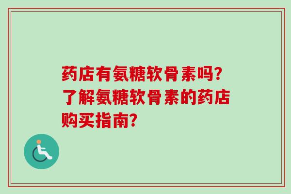 药店有氨糖软骨素吗？了解氨糖软骨素的药店购买指南？