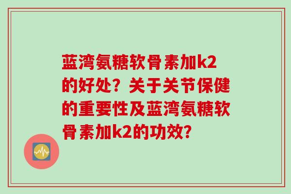 蓝湾氨糖软骨素加k2的好处？关于关节保健的重要性及蓝湾氨糖软骨素加k2的功效？