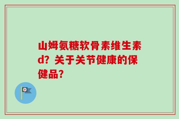山姆氨糖软骨素维生素d？关于关节健康的保健品？