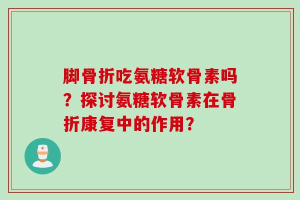 脚骨折吃氨糖软骨素吗？探讨氨糖软骨素在骨折康复中的作用？