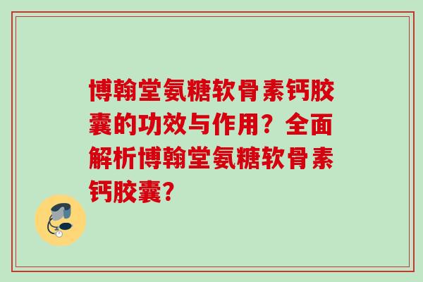 博翰堂氨糖软骨素钙胶囊的功效与作用？全面解析博翰堂氨糖软骨素钙胶囊？