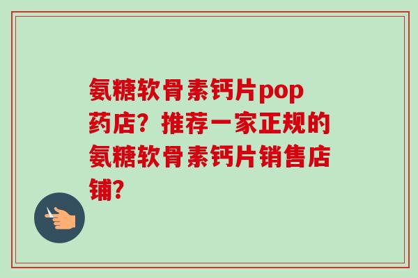 氨糖软骨素钙片pop药店？推荐一家正规的氨糖软骨素钙片销售店铺？