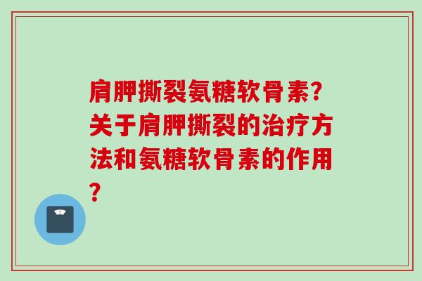 肩胛撕裂氨糖软骨素？关于肩胛撕裂的治疗方法和氨糖软骨素的作用？
