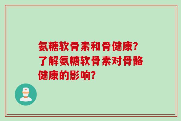 氨糖软骨素和骨健康？了解氨糖软骨素对骨骼健康的影响？