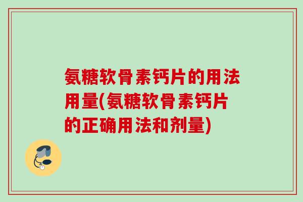 氨糖软骨素钙片的用法用量(氨糖软骨素钙片的正确用法和剂量)