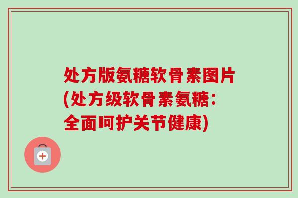处方版氨糖软骨素图片(处方级软骨素氨糖：全面呵护关节健康)