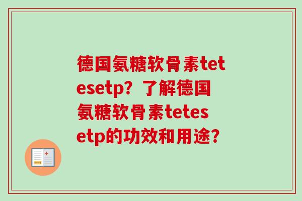 德国氨糖软骨素tetesetp？了解德国氨糖软骨素tetesetp的功效和用途？