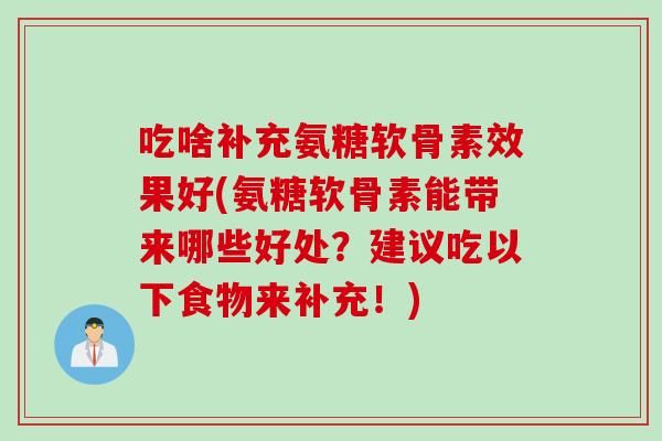 吃啥补充氨糖软骨素效果好(氨糖软骨素能带来哪些好处？建议吃以下食物来补充！)