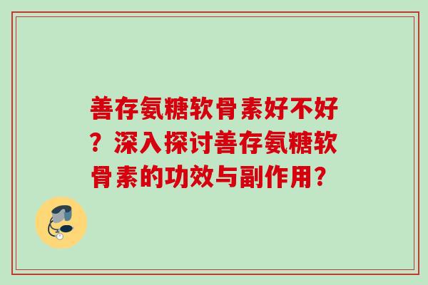 善存氨糖软骨素好不好？深入探讨善存氨糖软骨素的功效与副作用？