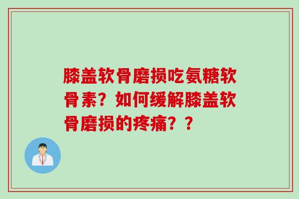 膝盖软骨磨损吃氨糖软骨素？如何缓解膝盖软骨磨损的疼痛？？