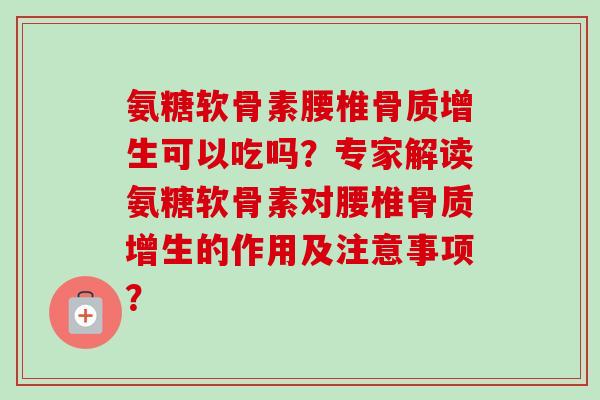 氨糖软骨素腰椎骨质增生可以吃吗？专家解读氨糖软骨素对腰椎骨质增生的作用及注意事项？