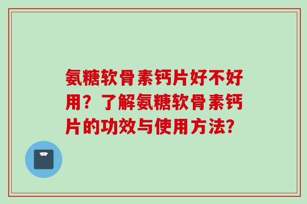 氨糖软骨素钙片好不好用?了解氨糖软骨素钙片的功效与使用方法? 氨糖软骨素钙片好不好用?了解氨糖软骨素钙片的功效与使用方法?