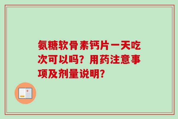 氨糖软骨素钙片一天吃次可以吗?用药注意事项及剂量说明? 氨糖软骨素钙片一天吃次可以吗?用药注意事项及剂量说明?