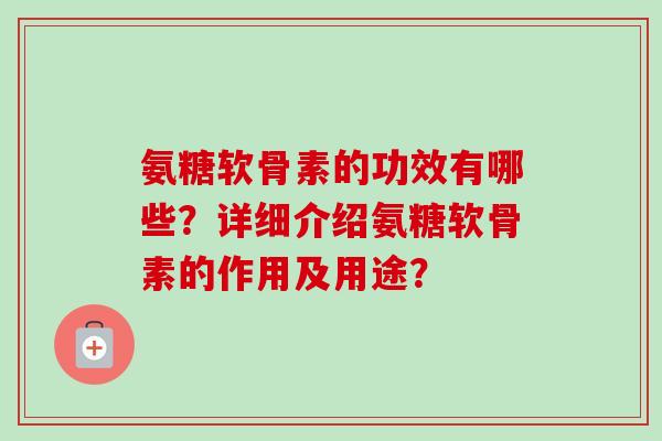 氨糖软骨素的功效有哪些？详细介绍氨糖软骨素的作用及用途？