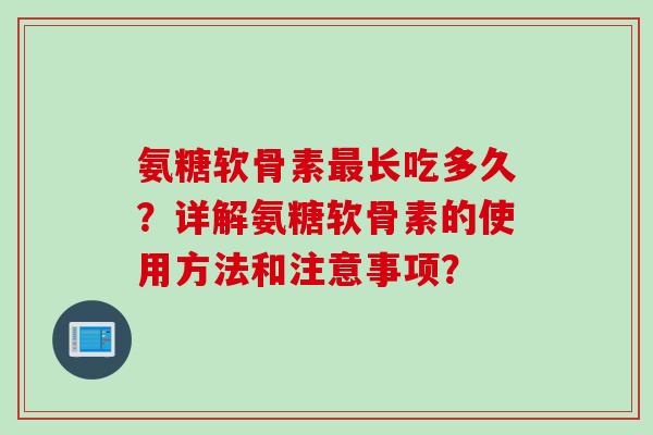 氨糖软骨素最长吃多久？详解氨糖软骨素的使用方法和注意事项？