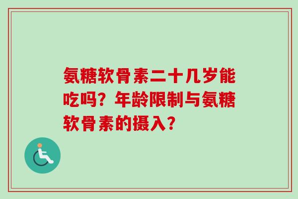 氨糖软骨素二十几岁能吃吗？年龄限制与氨糖软骨素的摄入？