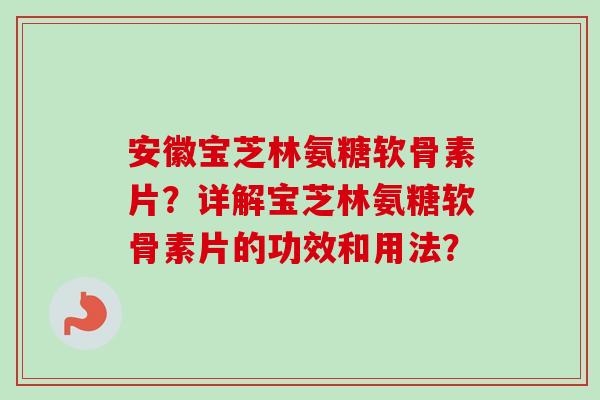 安徽宝芝林氨糖软骨素片？详解宝芝林氨糖软骨素片的功效和用法？