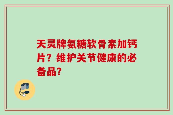 天灵牌氨糖软骨素加钙片？维护关节健康的必备品？