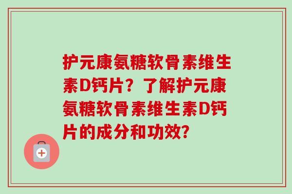 护元康氨糖软骨素维生素D钙片？了解护元康氨糖软骨素维生素D钙片的成分和功效？