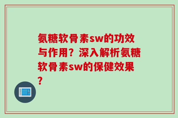 氨糖软骨素sw的功效与作用?深入解析氨糖软骨素sw的保健效果? 氨糖软骨素sw的功效与作用?深入解析氨糖软骨素sw的保健效果?