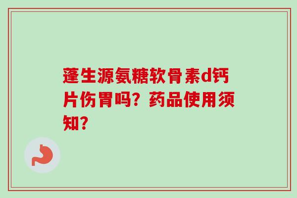 蓬生源氨糖软骨素d钙片伤胃吗？药品使用须知？