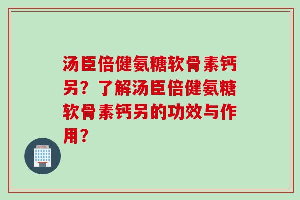 汤臣倍健氨糖软骨素钙另？了解汤臣倍健氨糖软骨素钙另的功效与作用？