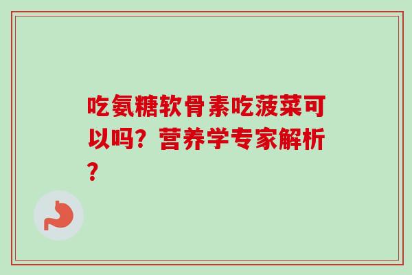 吃氨糖软骨素吃菠菜可以吗？营养学专家解析？