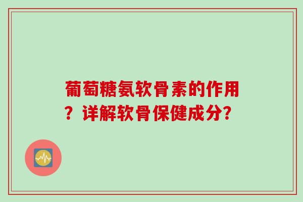 葡萄糖氨软骨素的作用？详解软骨保健成分？