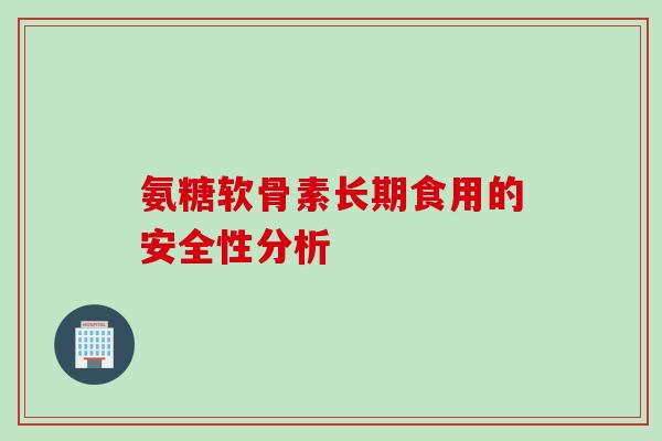氨糖软骨素长期食用的安全性分析