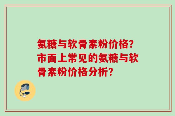 氨糖与软骨素粉价格?市面上常见的氨糖与软骨素粉价格分析? 氨糖与软骨素粉价格?市面上常见的氨糖与软骨素粉价格分析?